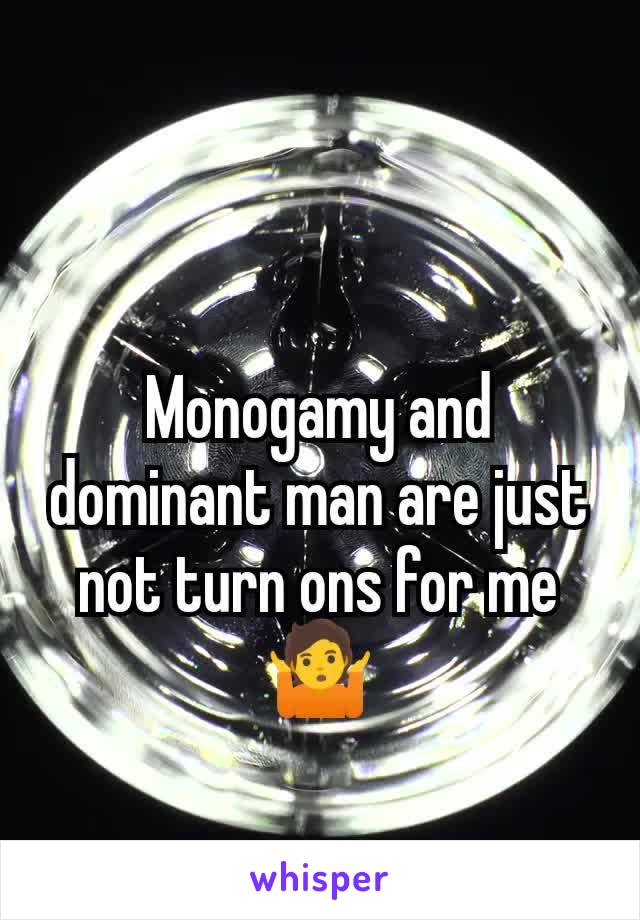 Monogamy and dominant man are just not turn ons for me 🤷