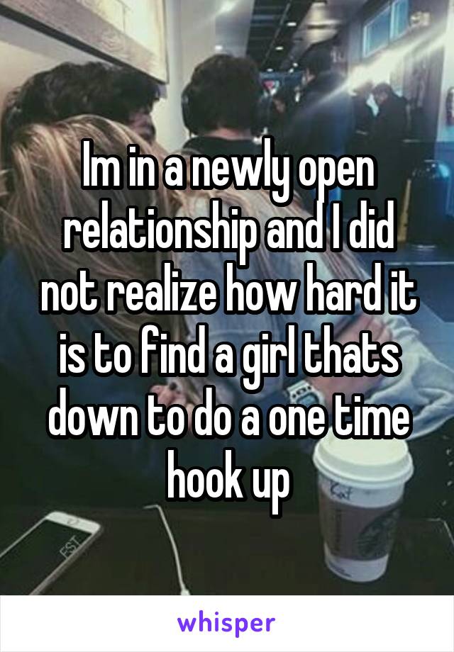 Im in a newly open relationship and I did not realize how hard it is to find a girl thats down to do a one time hook up