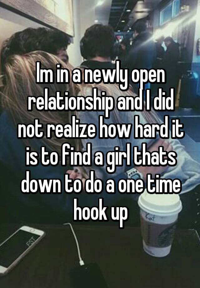 Im in a newly open relationship and I did not realize how hard it is to find a girl thats down to do a one time hook up