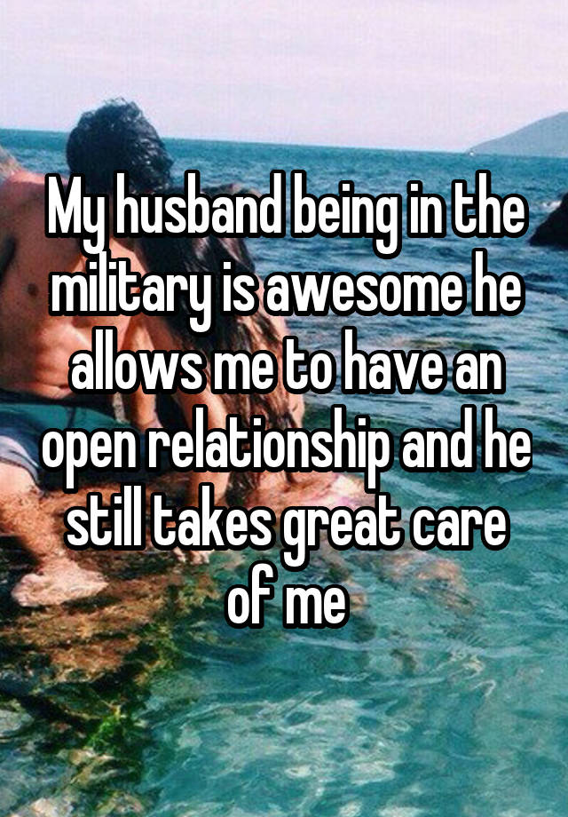 My husband being in the military is awesome he allows me to have an open relationship and he still takes great care of me