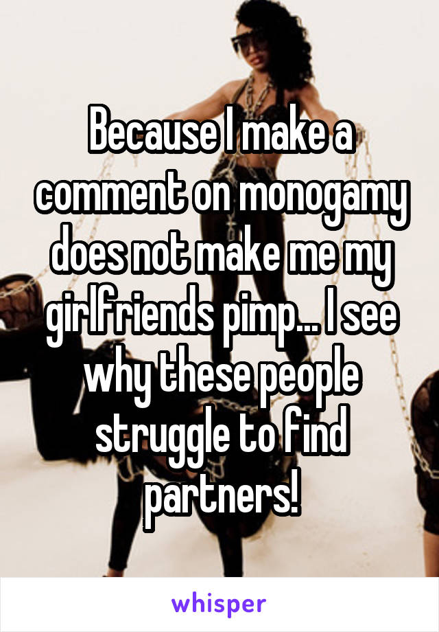 Because I make a comment on monogamy does not make me my girlfriends pimp... I see why these people struggle to find partners!