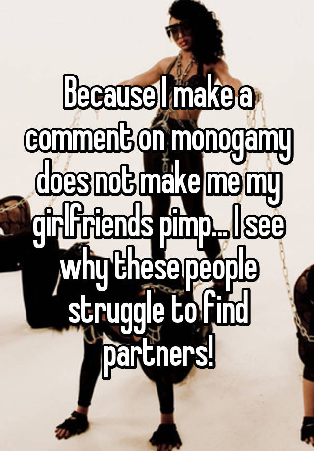 Because I make a comment on monogamy does not make me my girlfriends pimp... I see why these people struggle to find partners!