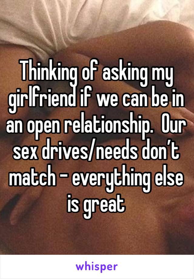 Thinking of asking my girlfriend if we can be in an open relationship.  Our sex drives/needs don’t match - everything else is great 