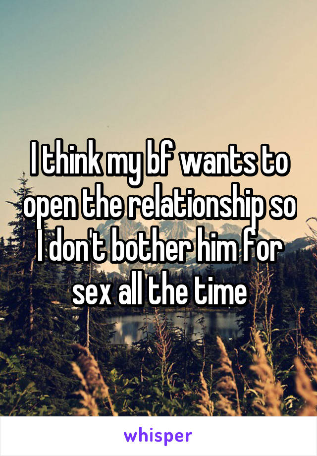 I think my bf wants to open the relationship so I don't bother him for sex all the time