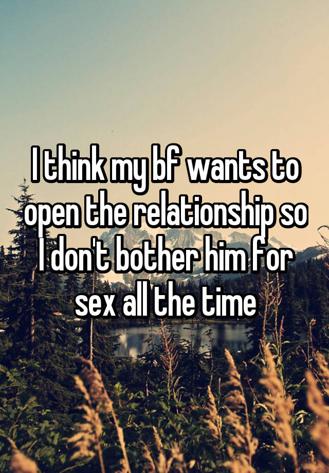 I think my bf wants to open the relationship so I don't bother him for sex all the time