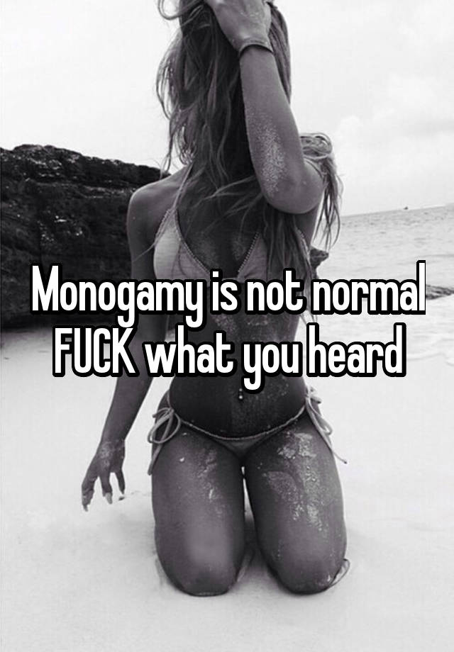 Monogamy is not normal FUCK what you heard