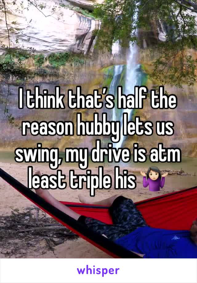 I think that’s half the reason hubby lets us swing, my drive is atm least triple his 🤷🏻‍♀️