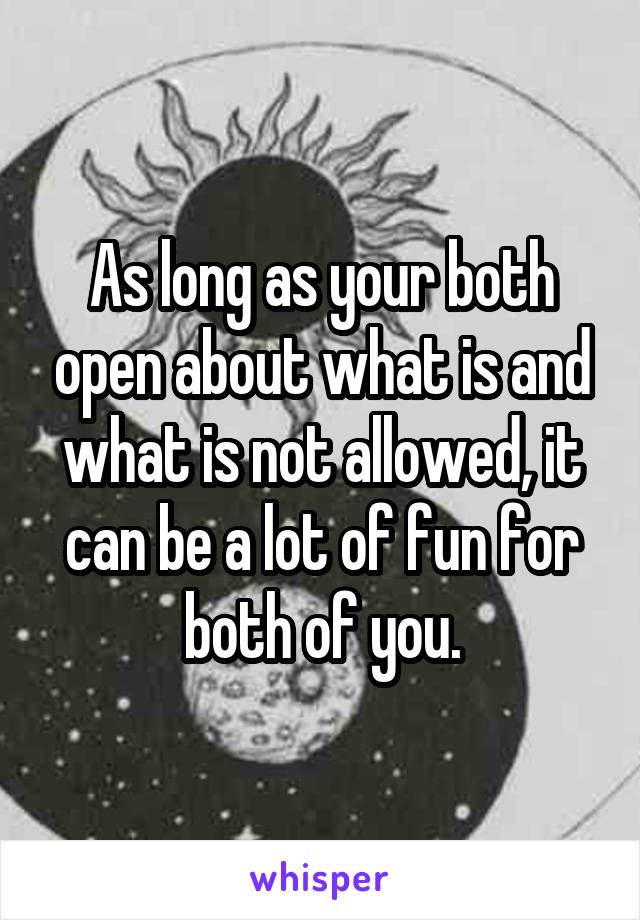 As long as your both open about what is and what is not allowed, it can be a lot of fun for both of you.