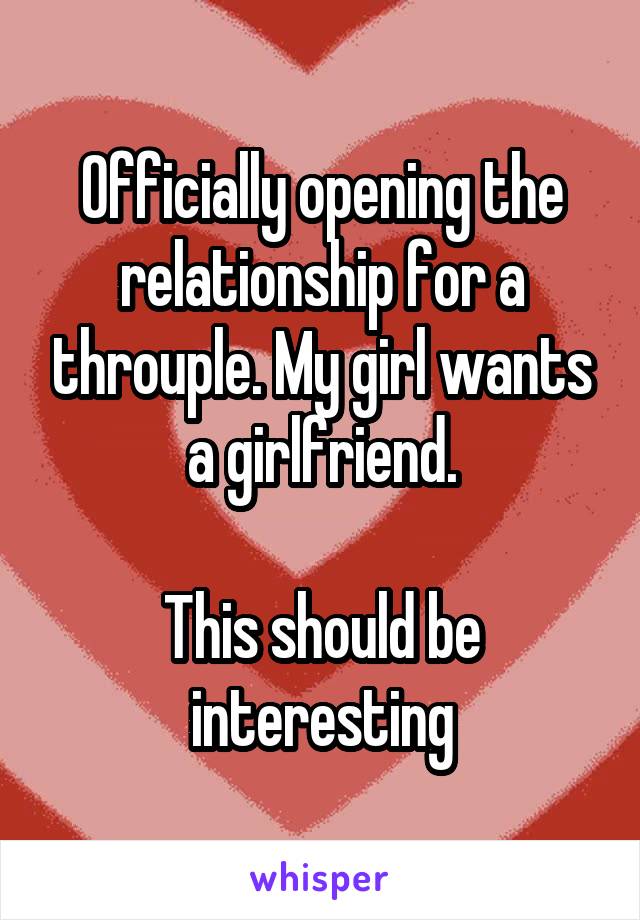 Officially opening the relationship for a throuple. My girl wants a girlfriend.

This should be interesting