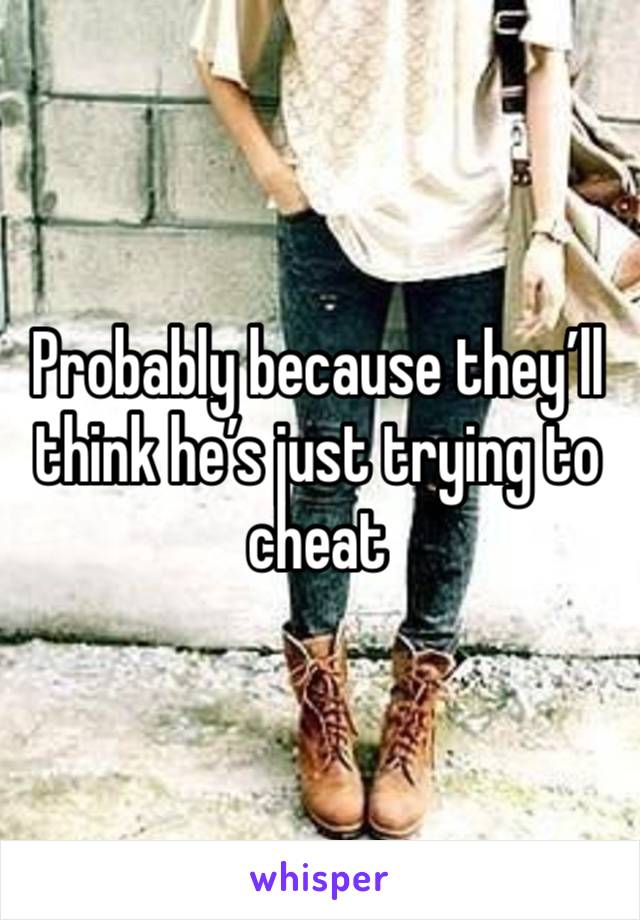 Probably because they’ll think he’s just trying to cheat