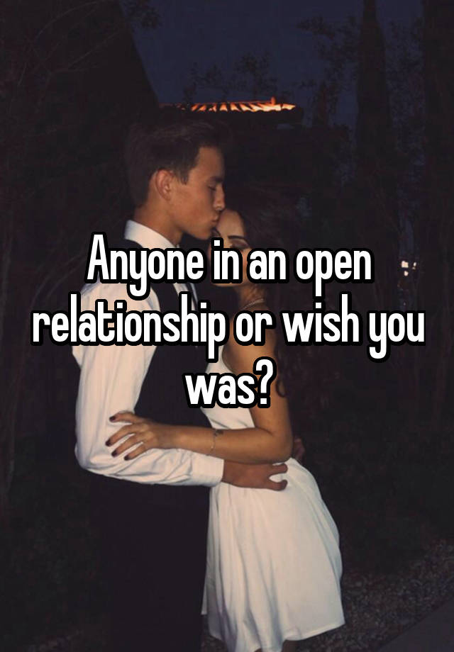 Anyone in an open relationship or wish you was?