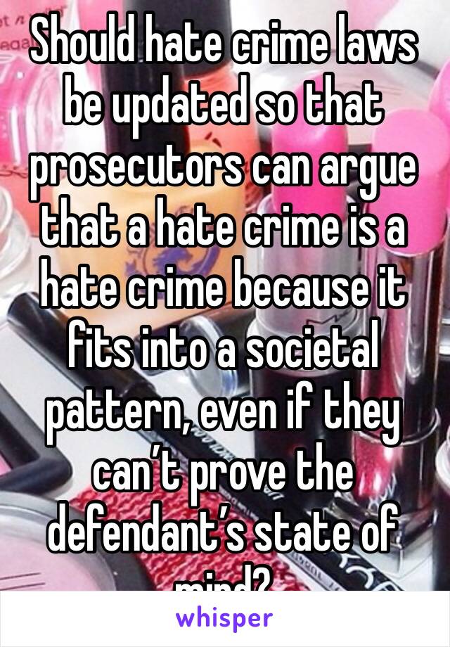 Should hate crime laws be updated so that prosecutors can argue that a hate crime is a hate crime because it fits into a societal pattern, even if they can’t prove the defendant’s state of mind?