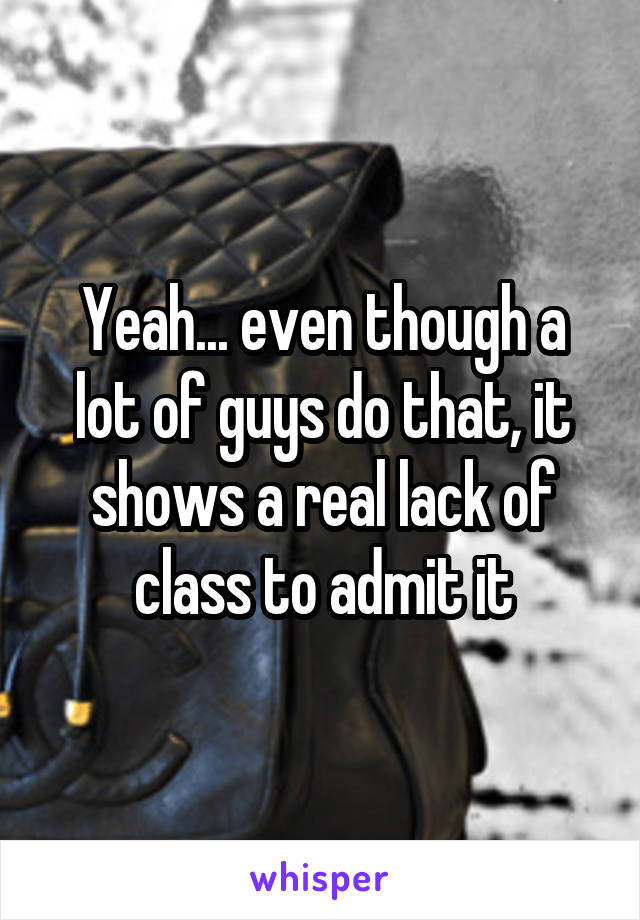 Yeah... even though a lot of guys do that, it shows a real lack of class to admit it