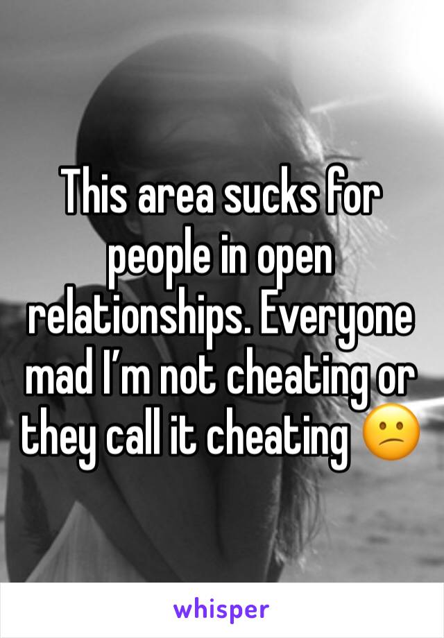 This area sucks for people in open relationships. Everyone mad I’m not cheating or they call it cheating 😕