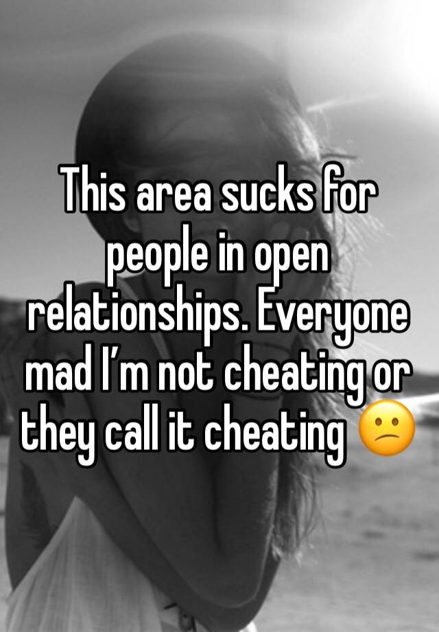 This area sucks for people in open relationships. Everyone mad I’m not cheating or they call it cheating 😕