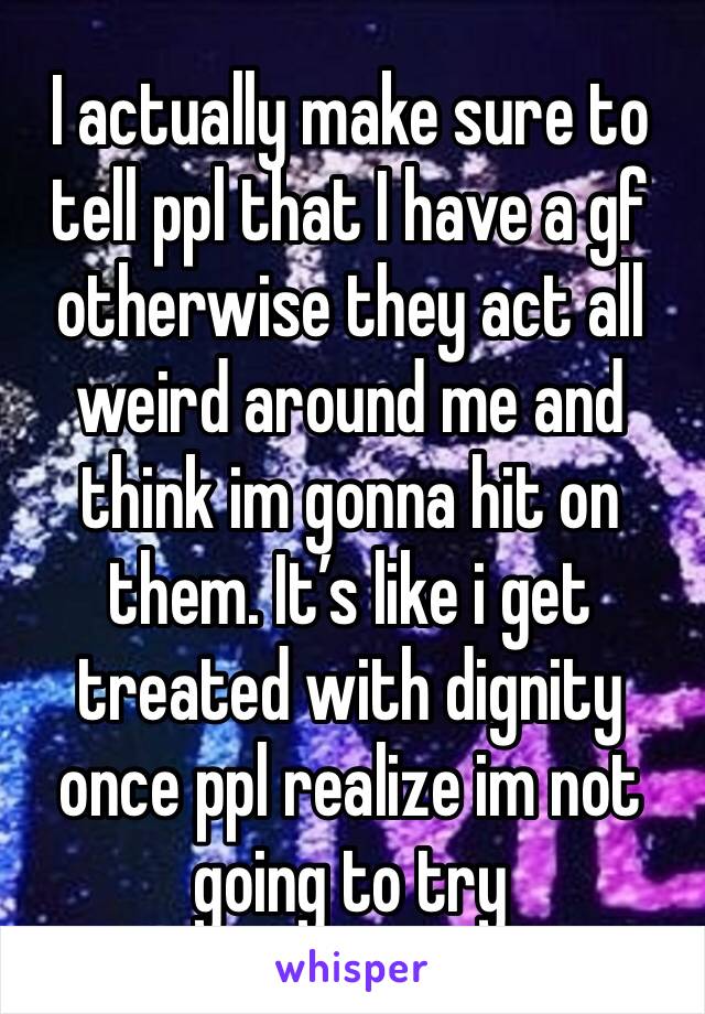 I actually make sure to tell ppl that I have a gf otherwise they act all weird around me and think im gonna hit on them. It’s like i get treated with dignity once ppl realize im not going to try