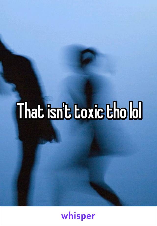 That isn't toxic tho lol