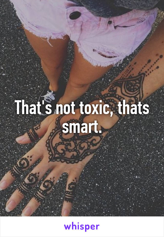 That's not toxic, thats smart.