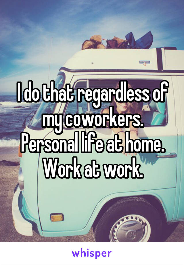 I do that regardless of my coworkers. Personal life at home. Work at work.