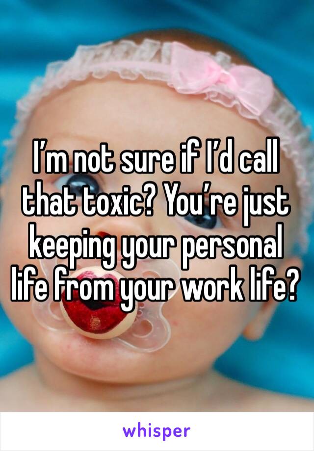 I’m not sure if I’d call that toxic? You’re just keeping your personal life from your work life?