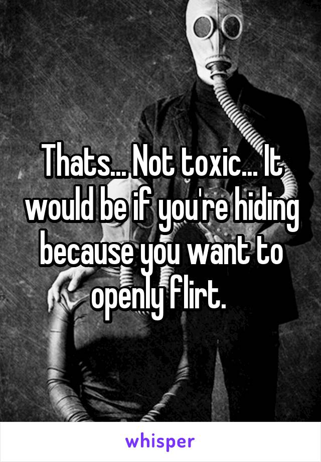 Thats... Not toxic... It would be if you're hiding because you want to openly flirt. 