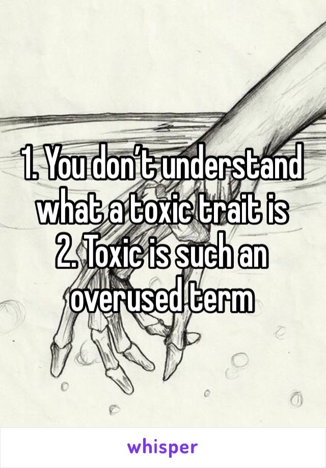 1. You don’t understand what a toxic trait is 
2. Toxic is such an overused term 