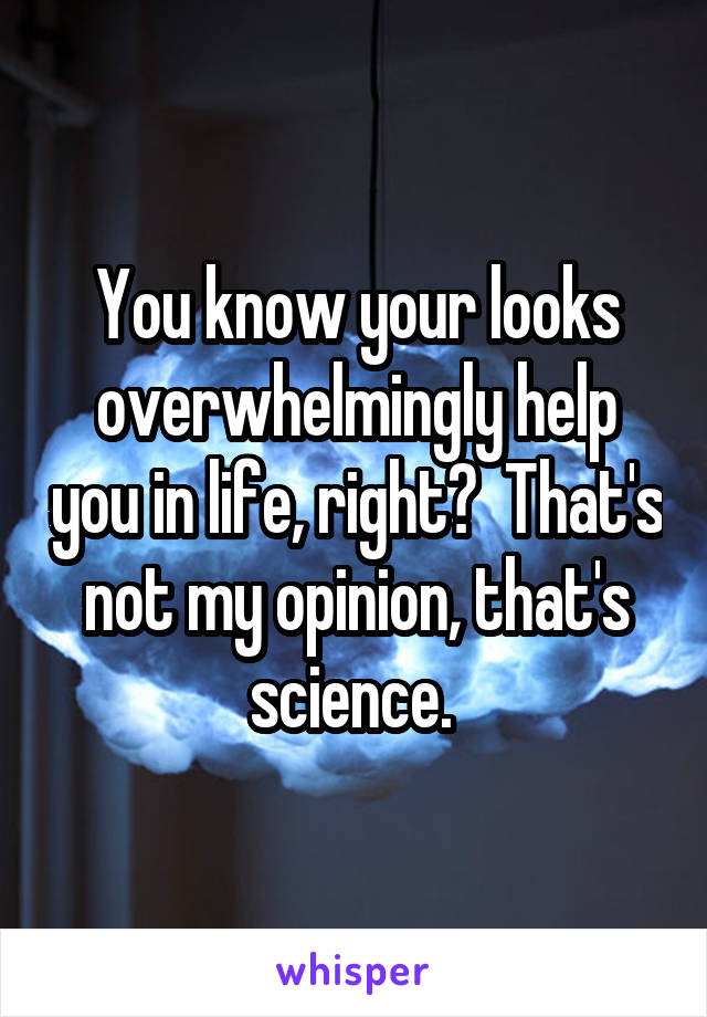 You know your looks overwhelmingly help you in life, right?  That's not my opinion, that's science. 