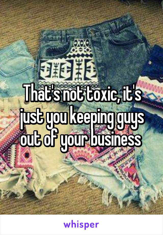 That's not toxic, it's just you keeping guys out of your business 