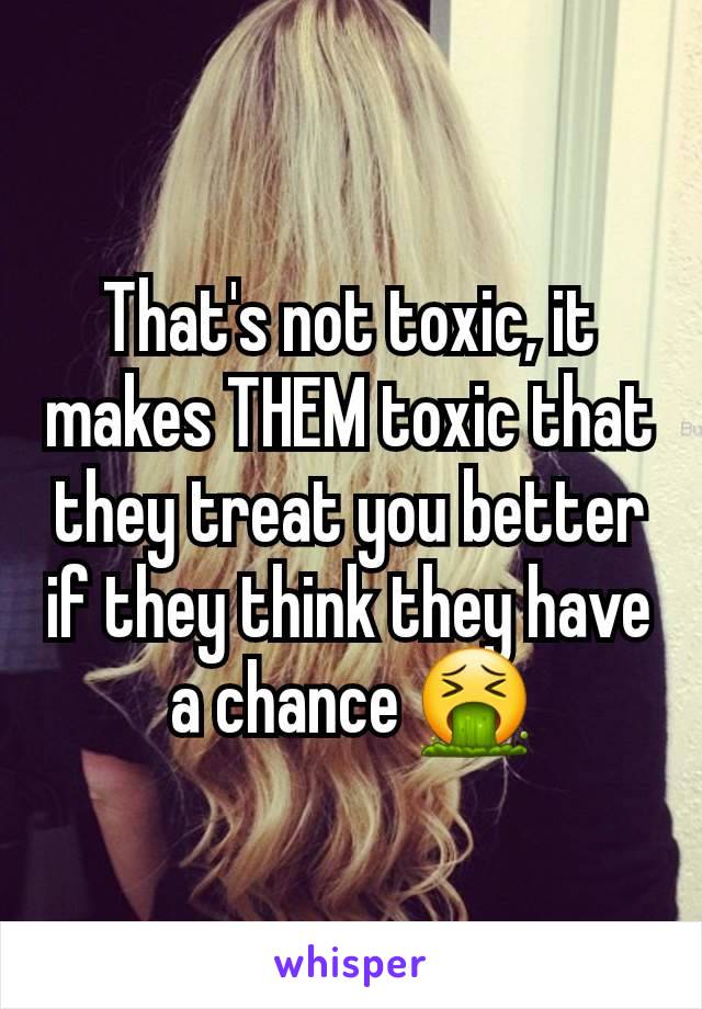 That's not toxic, it makes THEM toxic that they treat you better if they think they have a chance 🤮