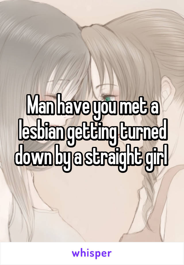 Man have you met a lesbian getting turned down by a straight girl 