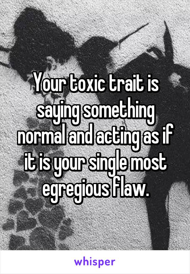 Your toxic trait is saying something normal and acting as if it is your single most egregious flaw.