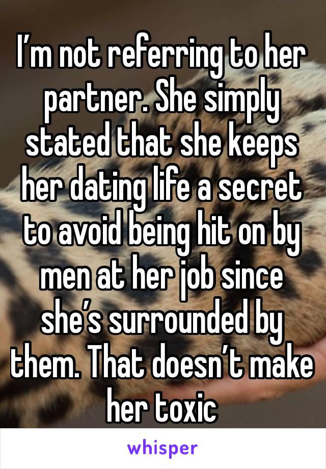 I’m not referring to her partner. She simply stated that she keeps her dating life a secret to avoid being hit on by men at her job since she’s surrounded by them. That doesn’t make her toxic 