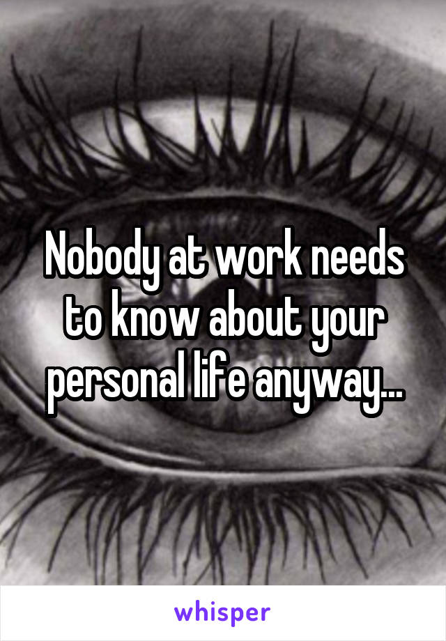 Nobody at work needs to know about your personal life anyway...