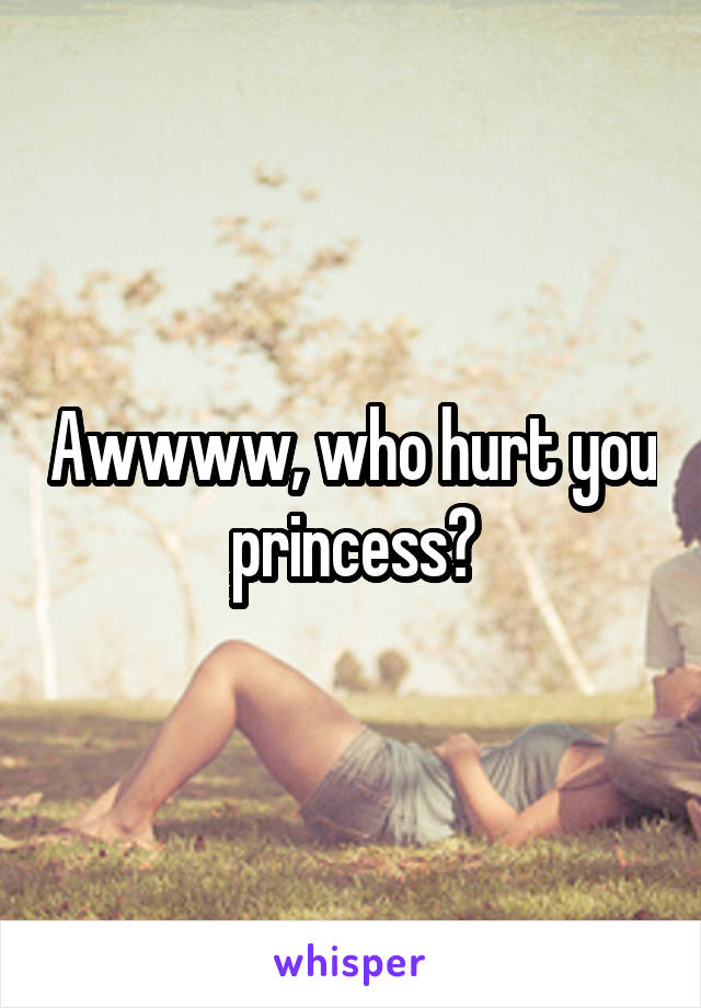 Awwww, who hurt you princess?