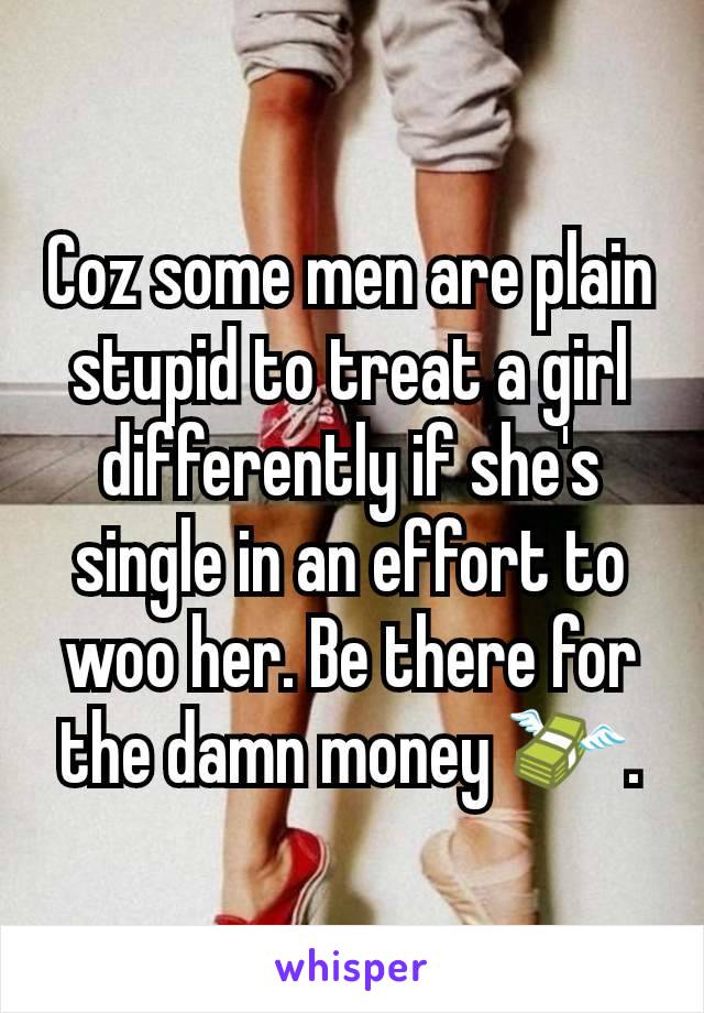 Coz some men are plain stupid to treat a girl differently if she's single in an effort to woo her. Be there for the damn money 💸.