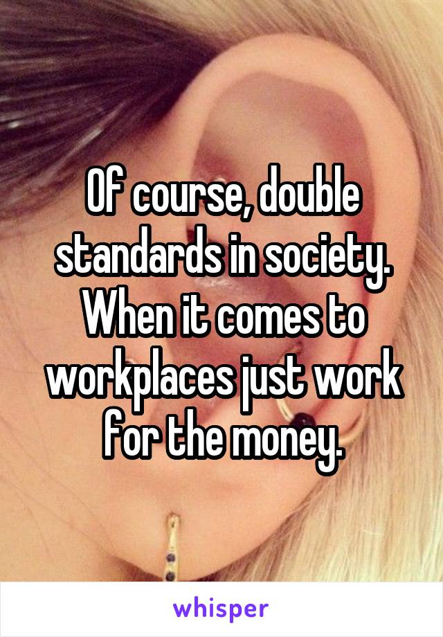 Of course, double standards in society.
When it comes to workplaces just work for the money.