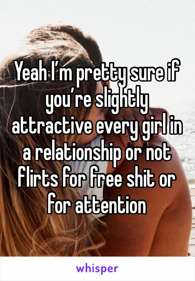 Yeah I’m pretty sure if you’re slightly attractive every girl in a relationship or not flirts for free shit or for attention 