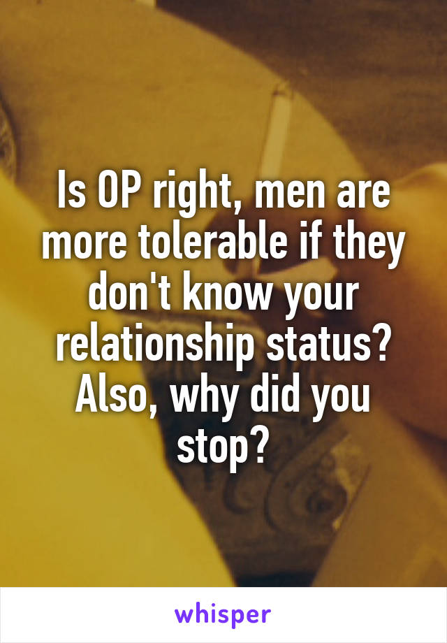 Is OP right, men are more tolerable if they don't know your relationship status? Also, why did you stop?