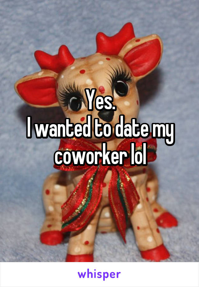 Yes.
I wanted to date my coworker lol
