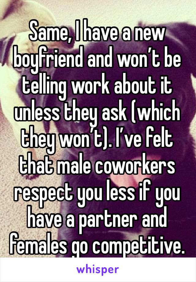 Same, I have a new boyfriend and won’t be telling work about it unless they ask (which they won’t). I’ve felt that male coworkers respect you less if you have a partner and females go competitive. 