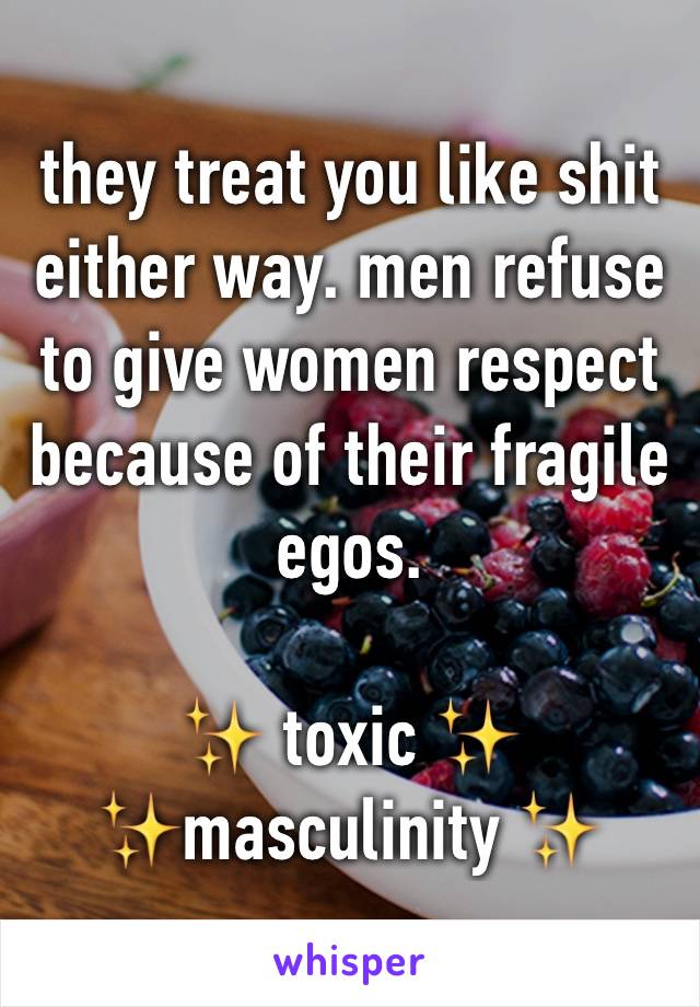 they treat you like shit either way. men refuse to give women respect because of their fragile egos.

✨ toxic ✨
✨masculinity ✨