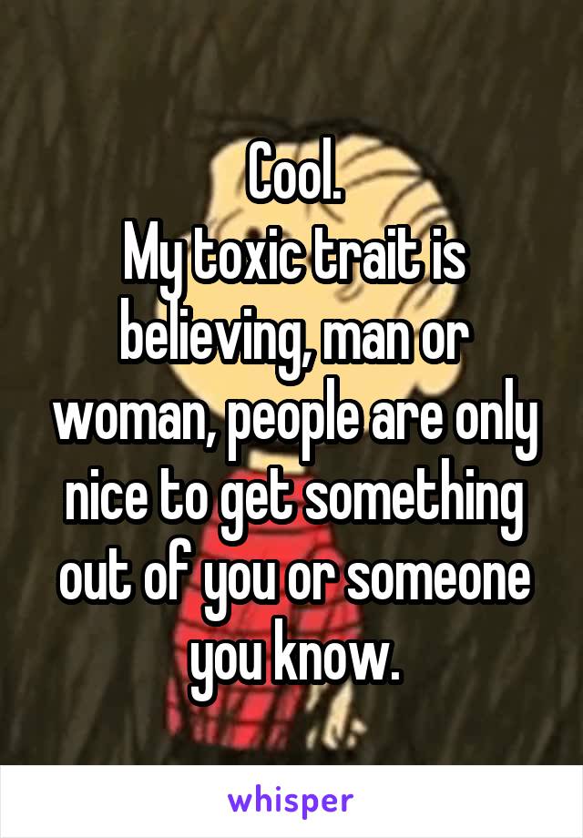 Cool.
My toxic trait is believing, man or woman, people are only nice to get something out of you or someone you know.