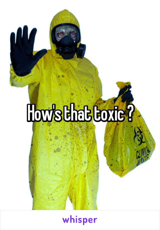 How's that toxic ?