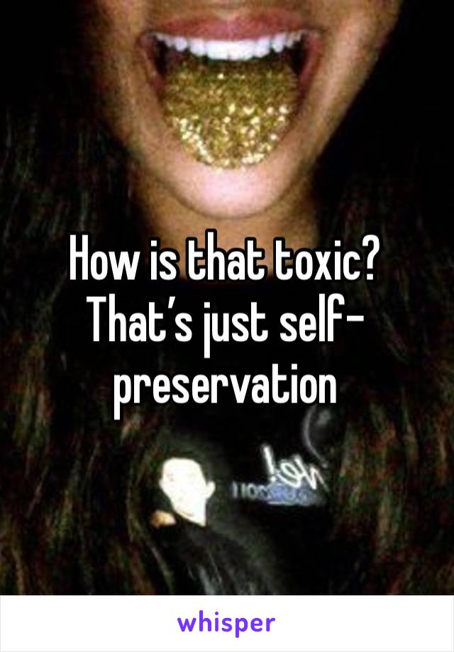 How is that toxic? That’s just self-preservation