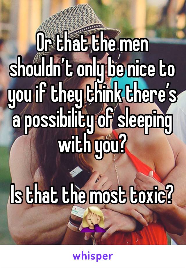 Or that the men shouldn’t only be nice to you if they think there’s a possibility of sleeping with you?

Is that the most toxic?
🤦🏼‍♀️