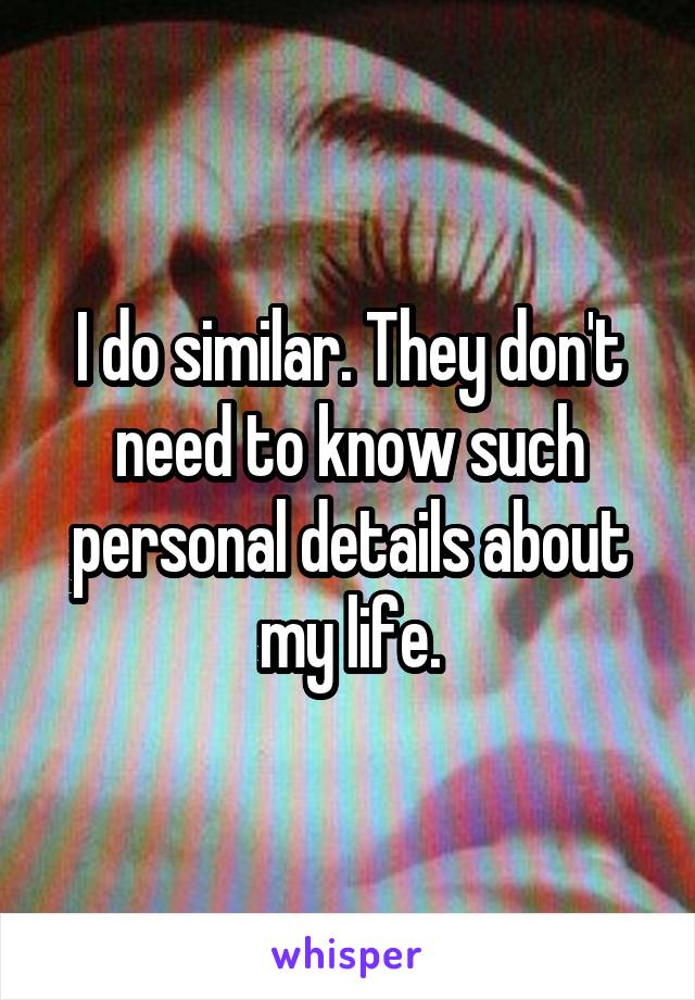 I do similar. They don't need to know such personal details about my life.