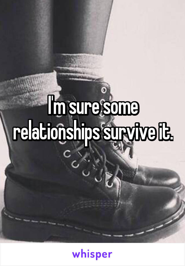 I'm sure some relationships survive it. 