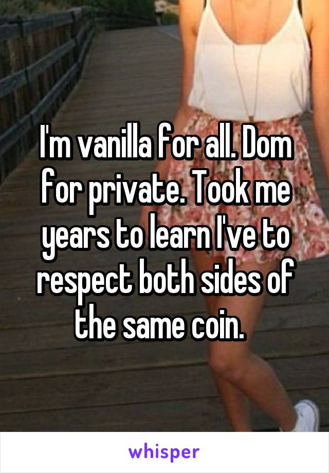 I'm vanilla for all. Dom for private. Took me years to learn I've to respect both sides of the same coin.  