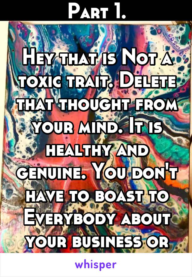 Part 1.

Hey that is Not a toxic trait. Delete that thought from your mind. It is healthy and genuine. You don't have to boast to Everybody about your business or who you are.