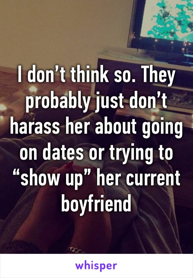 I don’t think so. They probably just don’t harass her about going on dates or trying to “show up” her current boyfriend